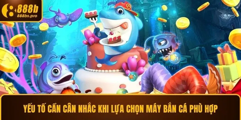 Yếu tố cần cân nhắc khi lựa chọn máy bắn cá phù hợp